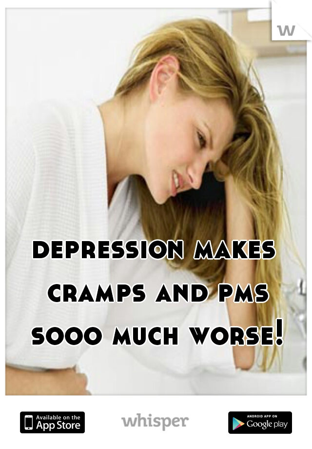 depression makes cramps and pms sooo much worse!