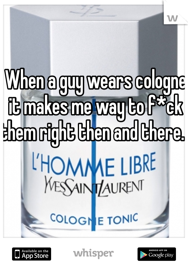When a guy wears cologne it makes me way to f*ck them right then and there.  