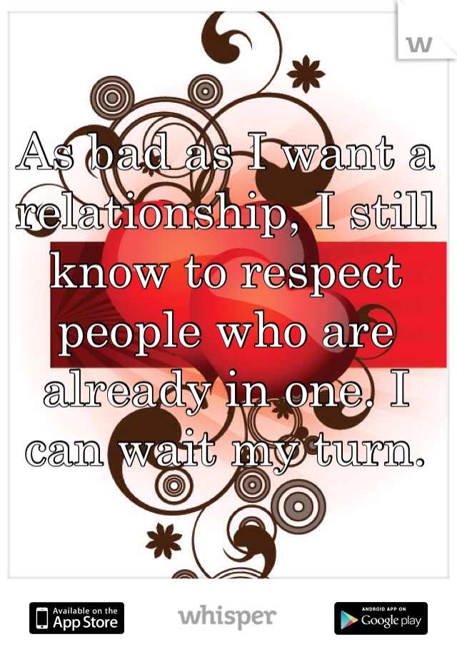 As bad as I want a relationship, I still know to respect people who are already in one. I can wait my turn. 