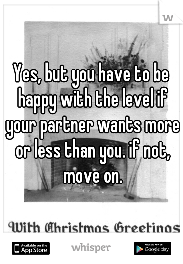 Yes, but you have to be happy with the level if your partner wants more or less than you. if not, move on.