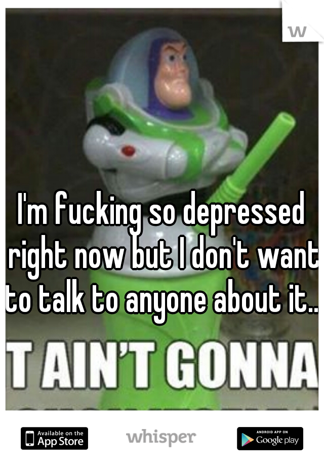 I'm fucking so depressed right now but I don't want to talk to anyone about it... 