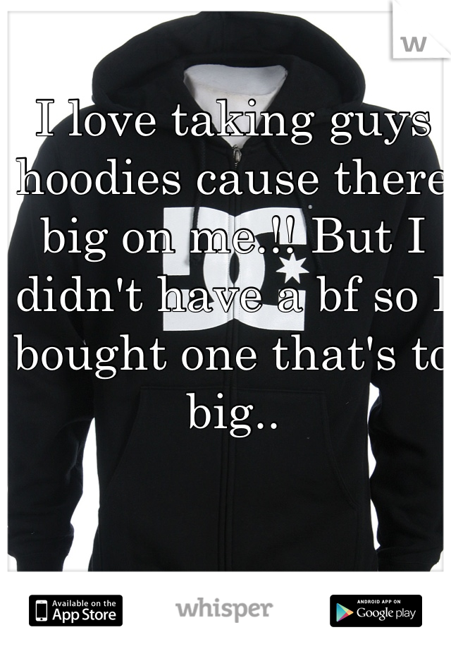 I love taking guys hoodies cause there big on me.!! But I didn't have a bf so I bought one that's to big.. 