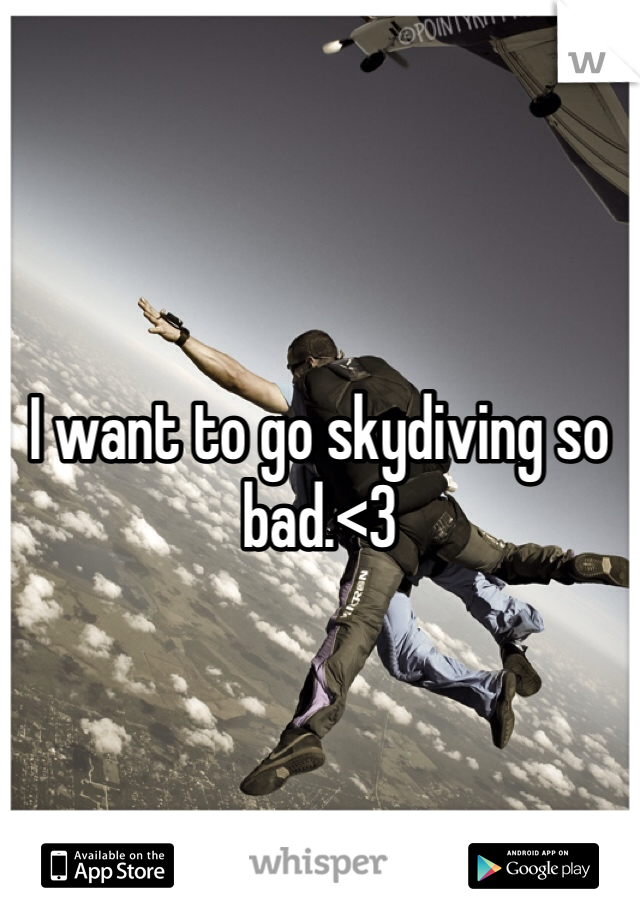 I want to go skydiving so bad.<3