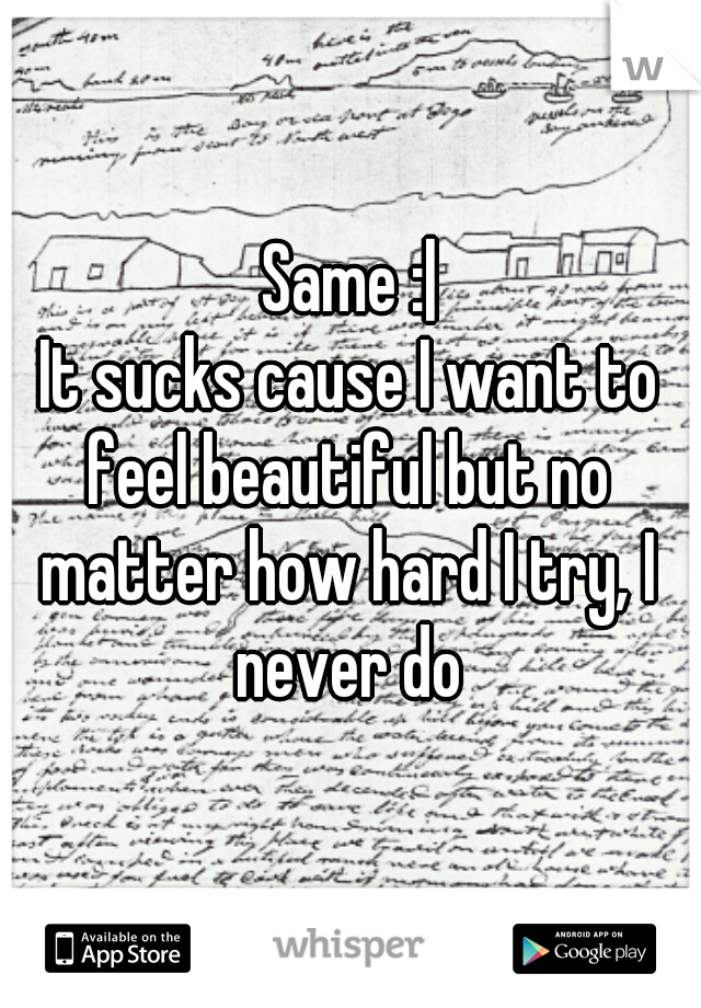 Same :|
 It sucks cause I want to feel beautiful but no matter how hard I try, I never do