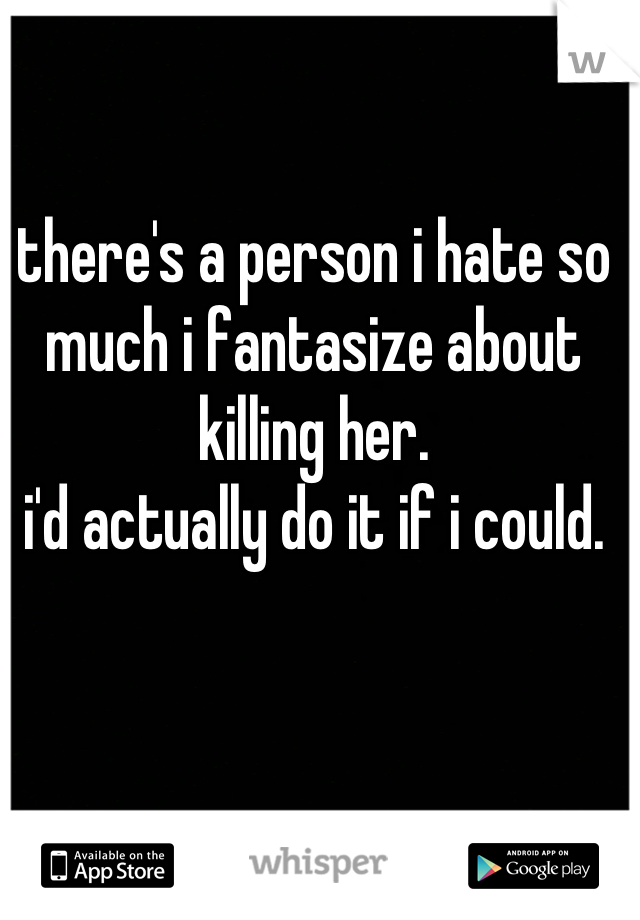 there's a person i hate so much i fantasize about killing her.
i'd actually do it if i could.
