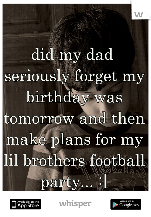 did my dad seriously forget my birthday was tomorrow and then make plans for my lil brothers football party... :[