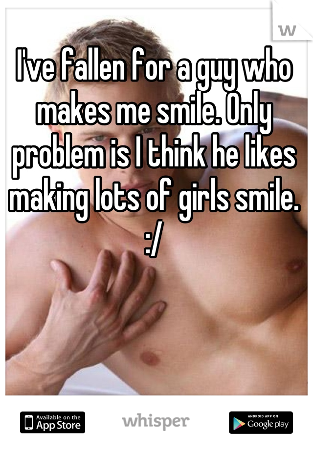 I've fallen for a guy who makes me smile. Only problem is I think he likes making lots of girls smile. :/