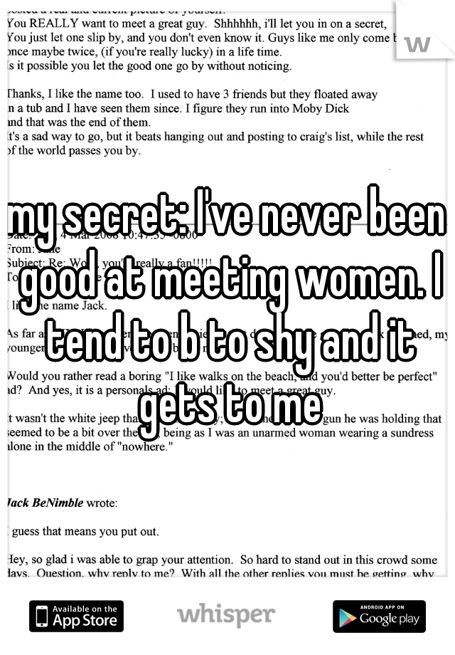 my secret: I've never been good at meeting women. I tend to b to shy and it gets to me