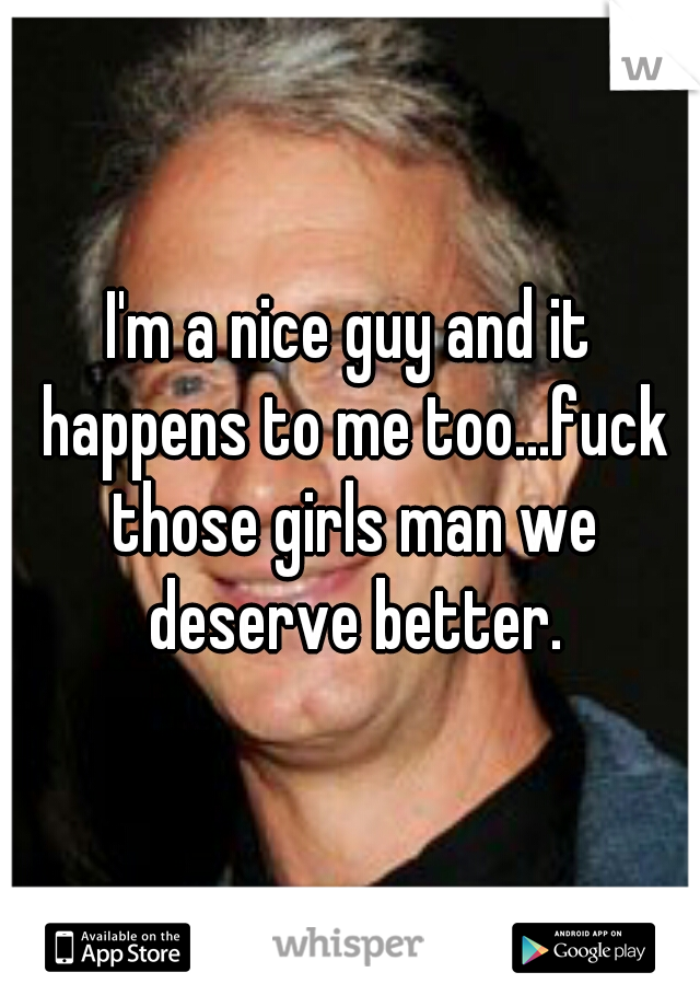 I'm a nice guy and it happens to me too...fuck those girls man we deserve better.