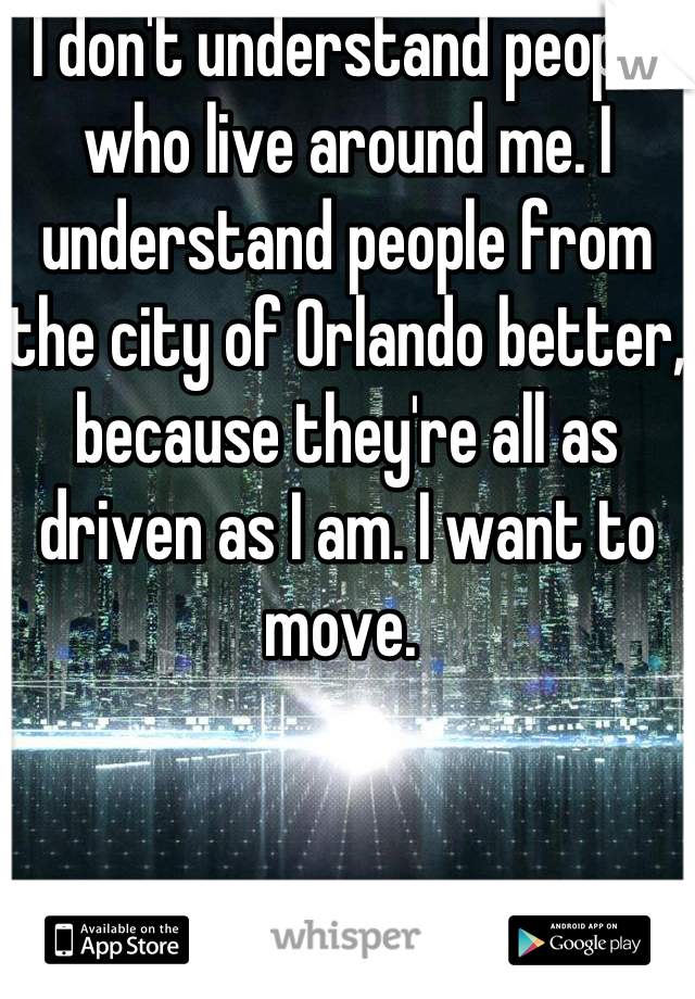 I don't understand people who live around me. I understand people from the city of Orlando better, because they're all as driven as I am. I want to move. 
