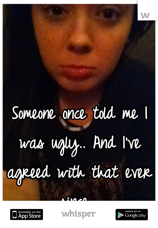 Someone once told me I was ugly.. And I've agreed with that ever since. 