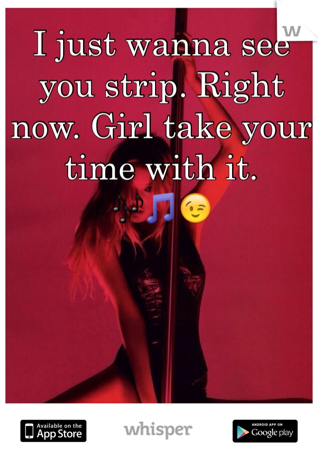 I just wanna see you strip. Right now. Girl take your time with it.
🎶🎵😉