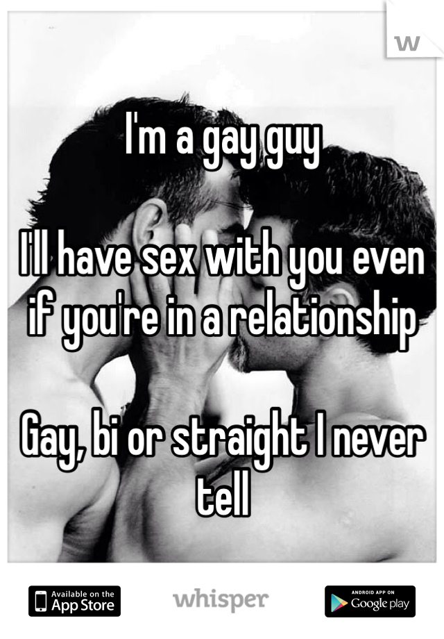 I'm a gay guy

I'll have sex with you even if you're in a relationship

Gay, bi or straight I never tell