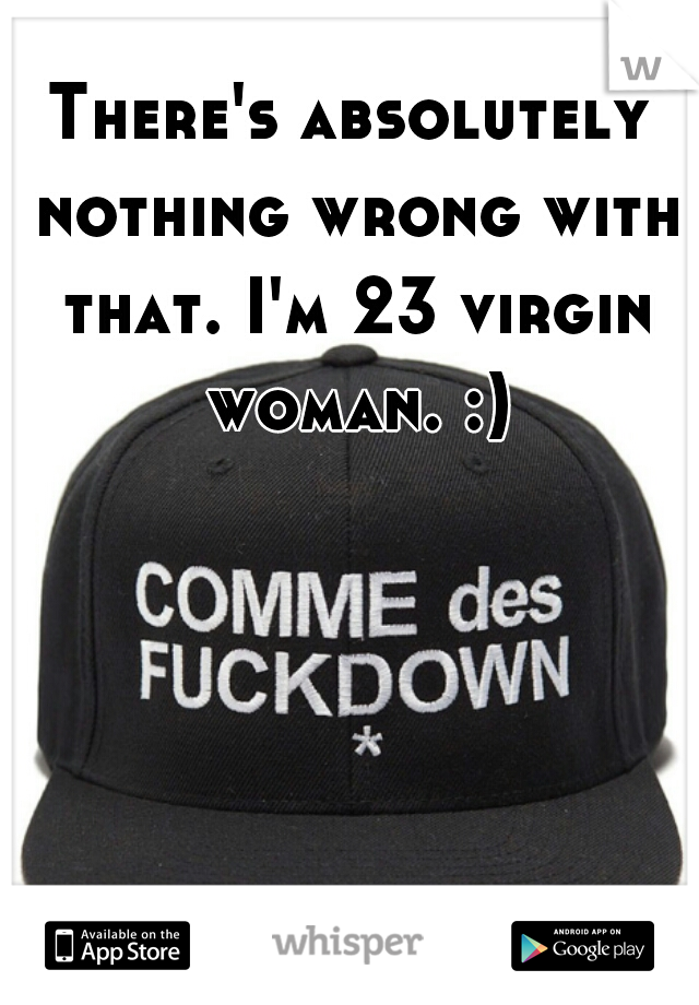 There's absolutely nothing wrong with that. I'm 23 virgin woman. :)