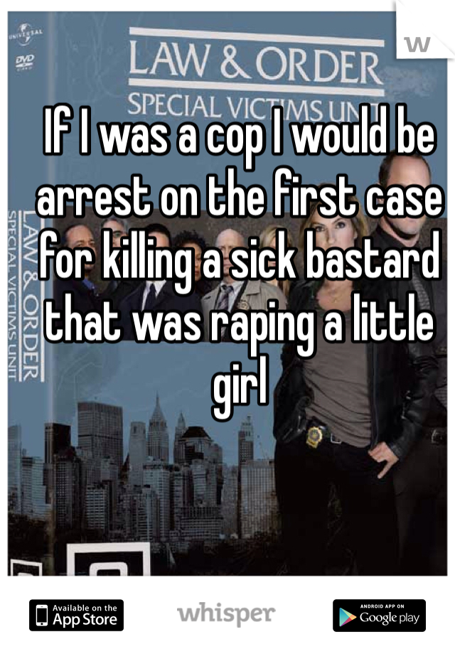 If I was a cop I would be arrest on the first case for killing a sick bastard that was raping a little girl