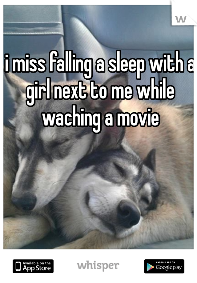 i miss falling a sleep with a girl next to me while waching a movie