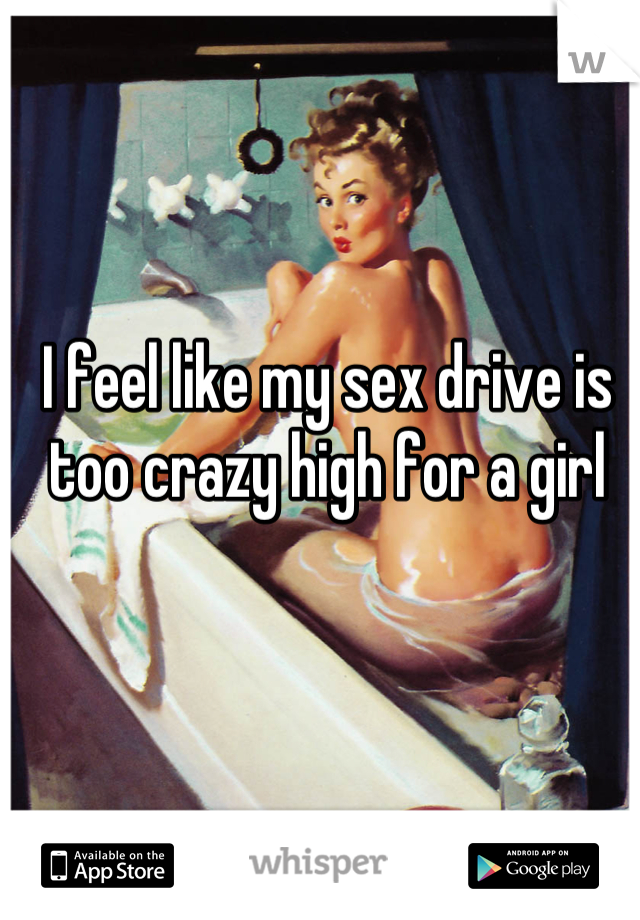 I feel like my sex drive is too crazy high for a girl