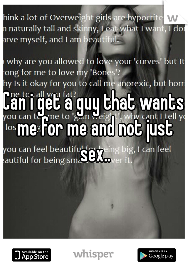 Can i get a guy that wants me for me and not just sex..