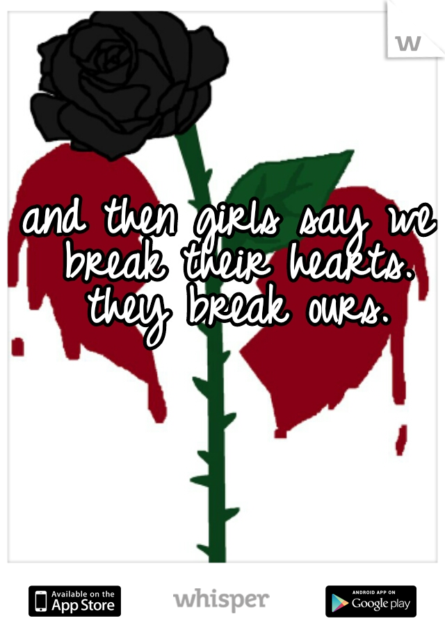 and then girls say we break their hearts. they break ours.