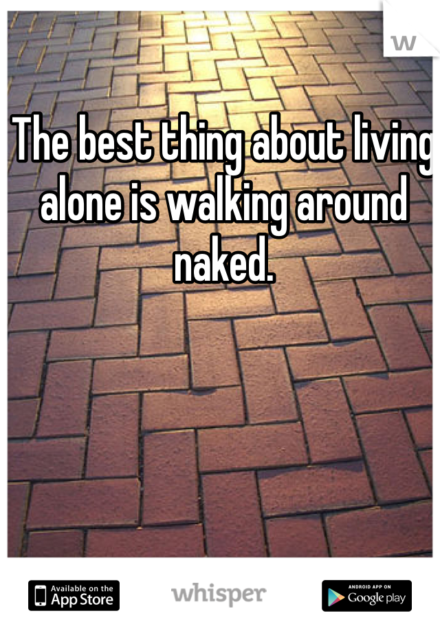 The best thing about living alone is walking around naked. 