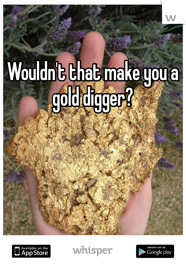 Wouldn't that make you a gold digger? 