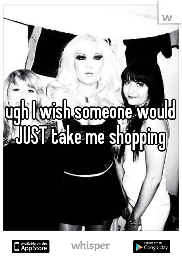 ugh I wish someone would JUST take me shopping 
