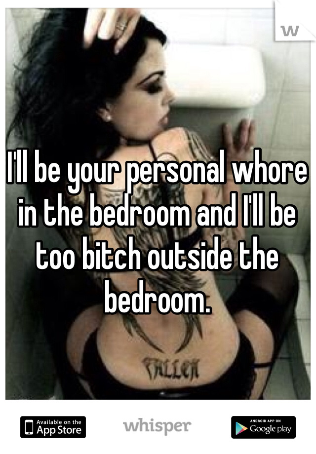 I'll be your personal whore in the bedroom and I'll be too bitch outside the bedroom. 