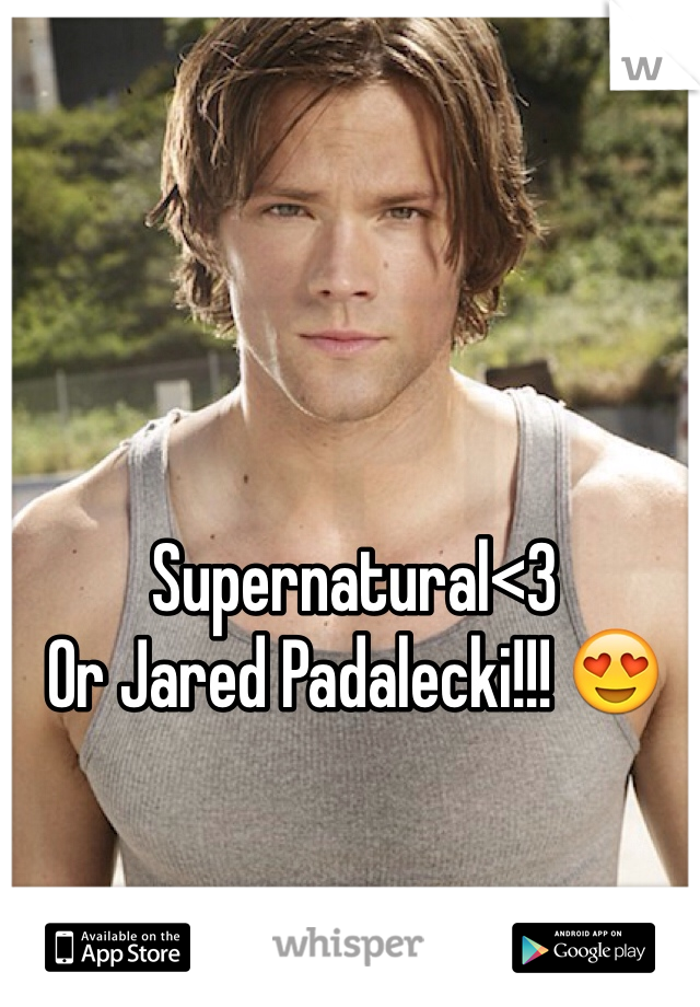 Supernatural<3 
Or Jared Padalecki!!! 😍