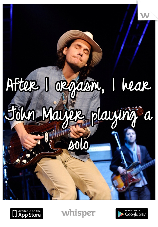 After I orgasm, I hear John Mayer playing a solo