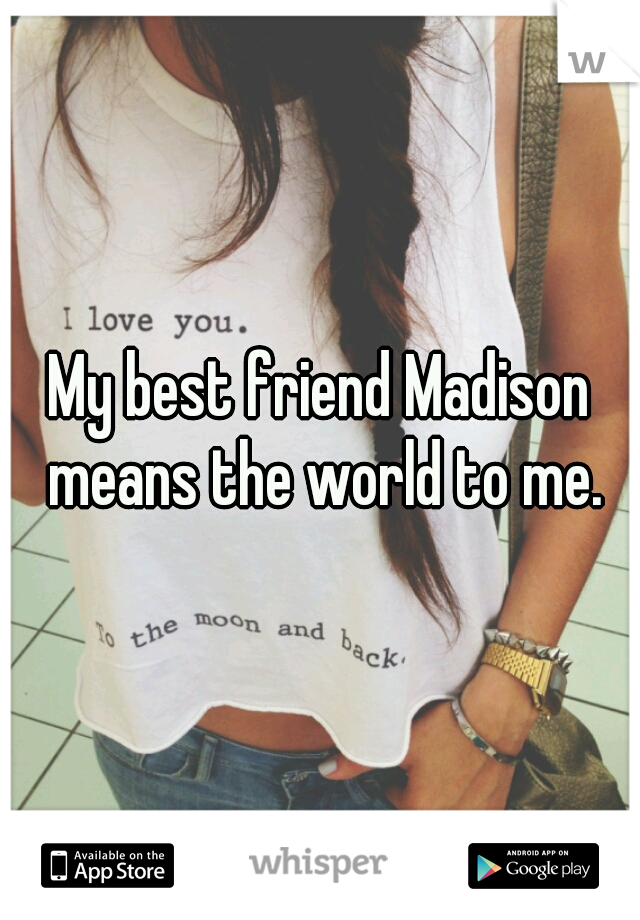My best friend Madison means the world to me.