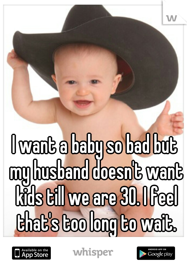 I want a baby so bad but my husband doesn't want kids till we are 30. I feel that's too long to wait.