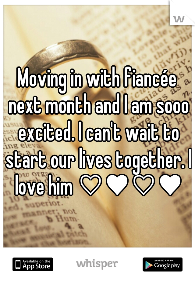 Moving in with fiancée next month and I am sooo excited. I can't wait to start our lives together. I love him ♡♥♡♥♡