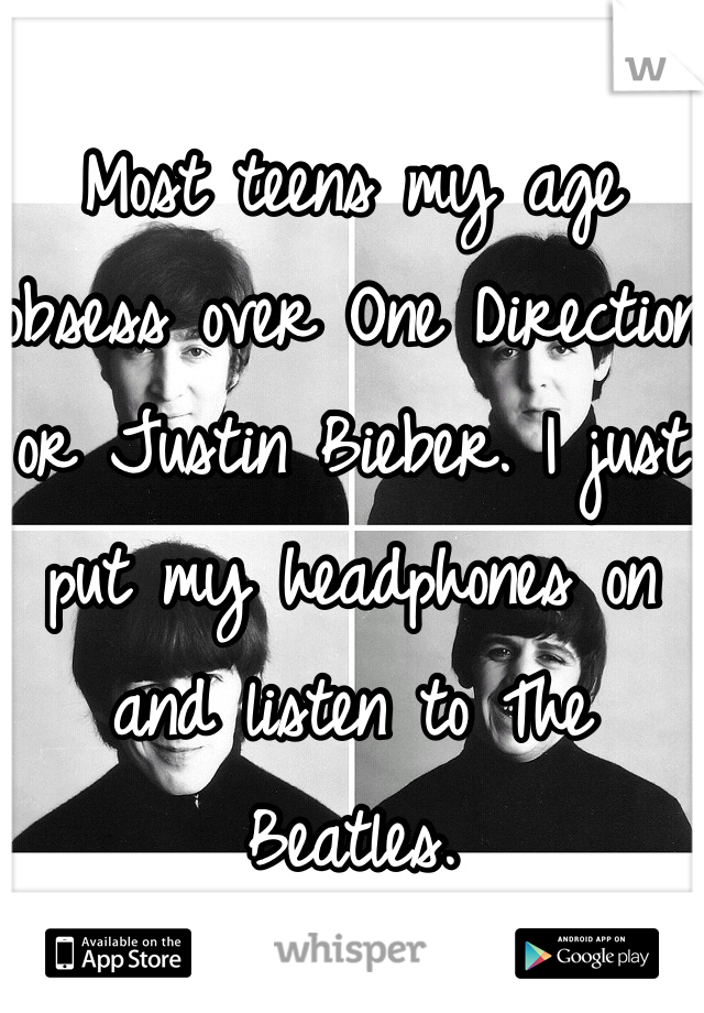 Most teens my age obsess over One Direction or Justin Bieber. I just put my headphones on and listen to The Beatles.