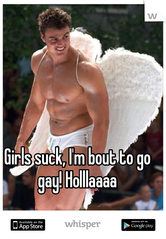 Girls suck, I'm bout to go gay! Holllaaaa