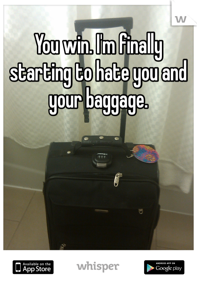 You win. I'm finally starting to hate you and your baggage. 