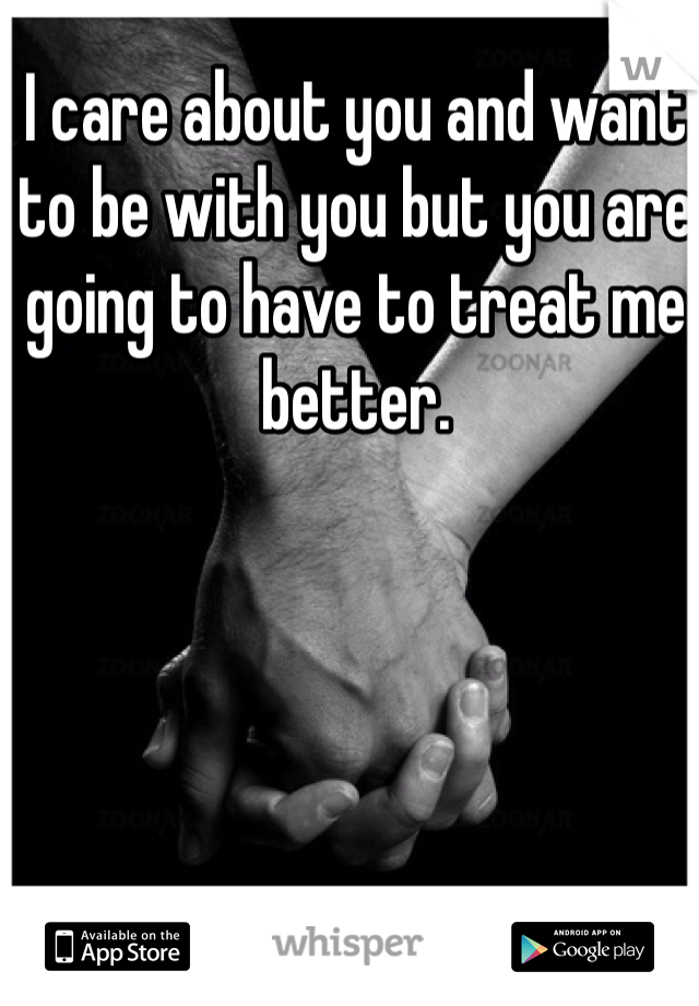 I care about you and want to be with you but you are going to have to treat me better.