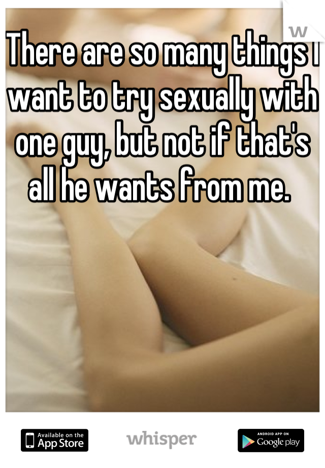 There are so many things I want to try sexually with one guy, but not if that's all he wants from me. 