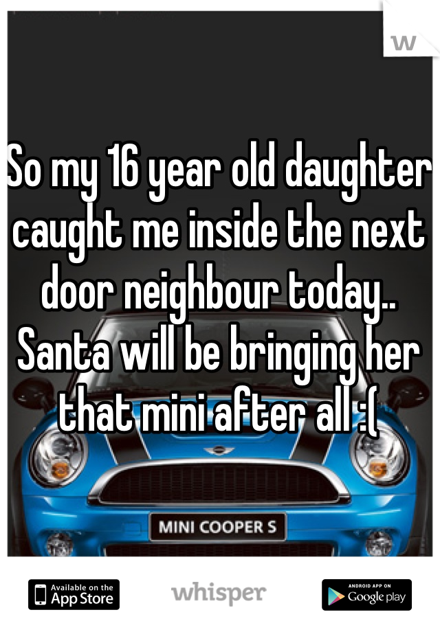 So my 16 year old daughter caught me inside the next door neighbour today.. 
Santa will be bringing her that mini after all :( 