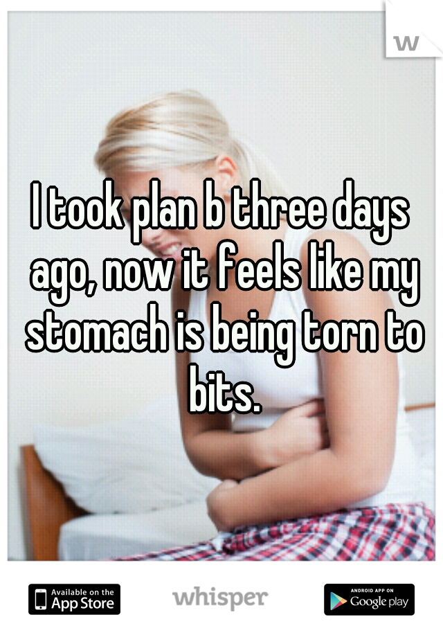 I took plan b three days ago, now it feels like my stomach is being torn to bits.