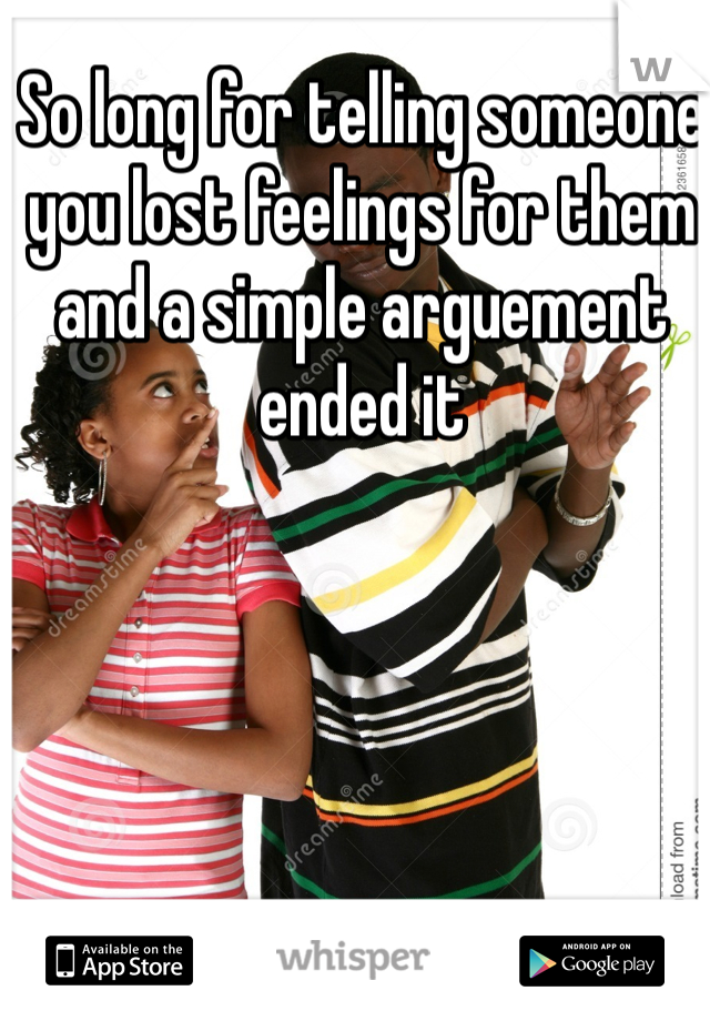 So long for telling someone you lost feelings for them and a simple arguement ended it
