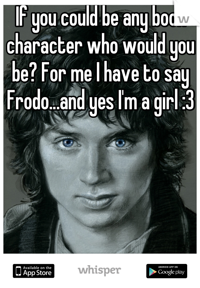 If you could be any book character who would you be? For me I have to say Frodo...and yes I'm a girl :3