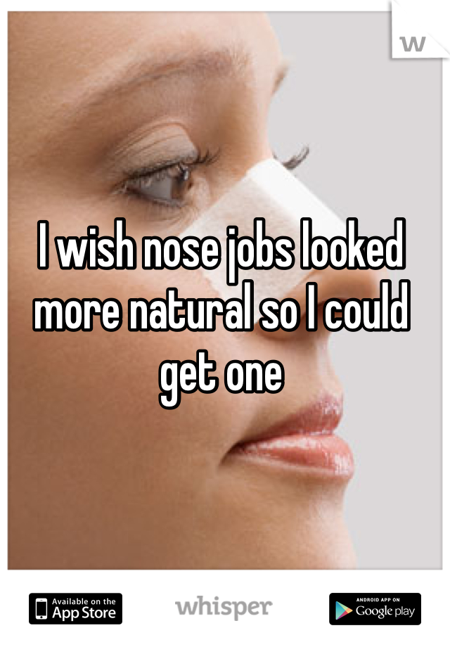 I wish nose jobs looked more natural so I could get one
