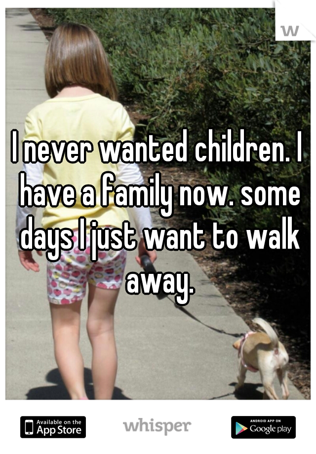 I never wanted children. I have a family now. some days I just want to walk away.