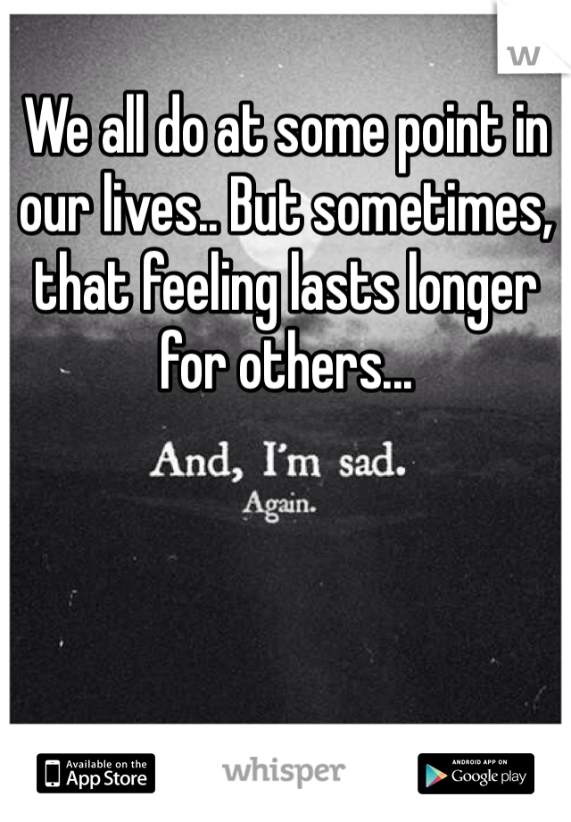 We all do at some point in our lives.. But sometimes, that feeling lasts longer for others...