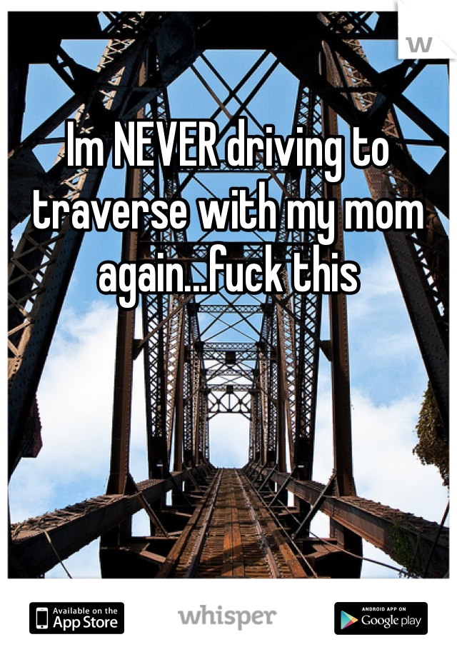 Im NEVER driving to traverse with my mom again...fuck this