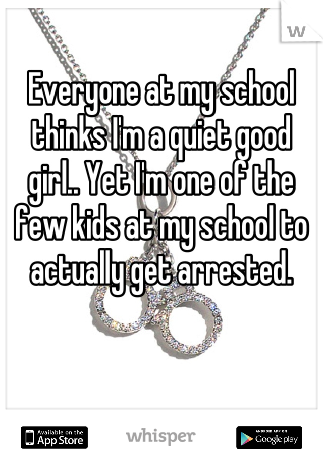 Everyone at my school thinks I'm a quiet good girl.. Yet I'm one of the few kids at my school to actually get arrested.