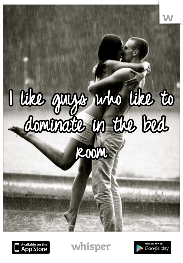 I like guys who like to dominate in the bed room 