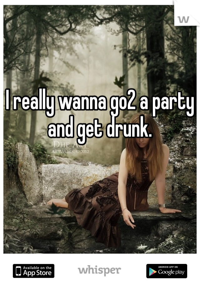


I really wanna go2 a party and get drunk.