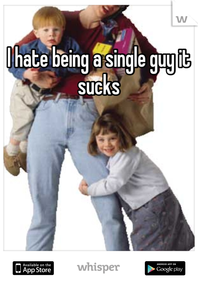 I hate being a single guy it sucks