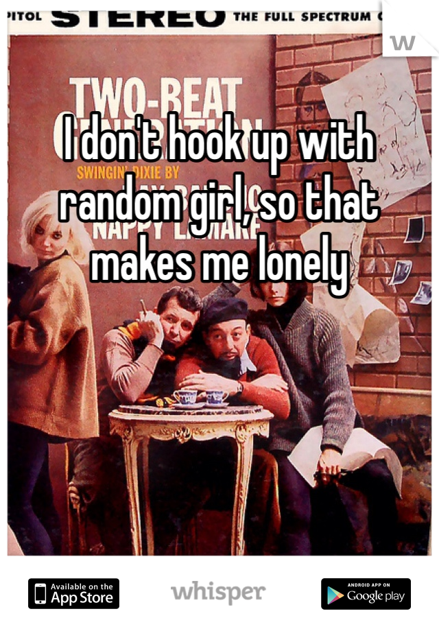 I don't hook up with random girl, so that makes me lonely